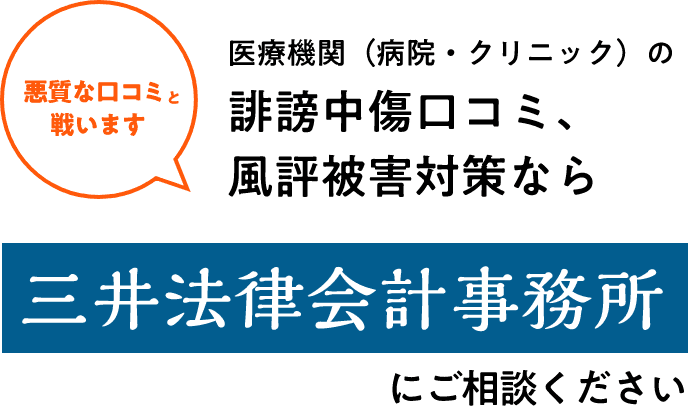 悪質な口コミと戦います 医療機関（病院・クリニック）の誹謗中傷口コミ、風評被害対策なら 三井法律会計事務所 にご相談ください